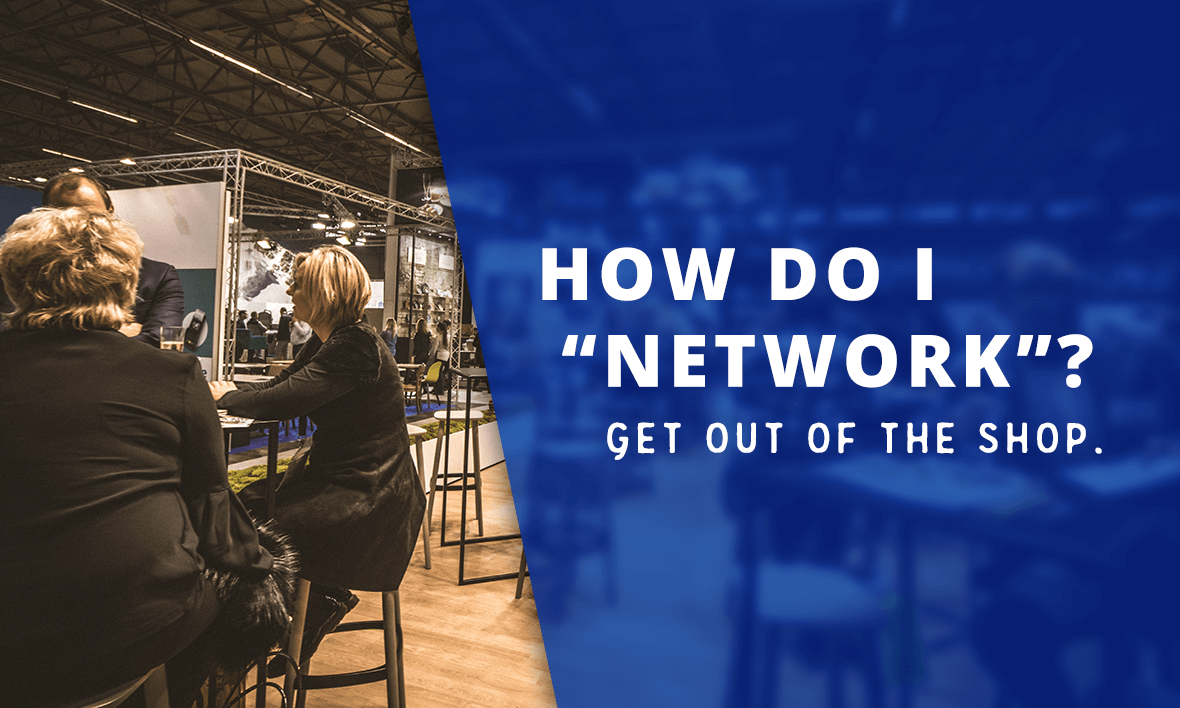 How do I “network”? Get Out of the Shop.